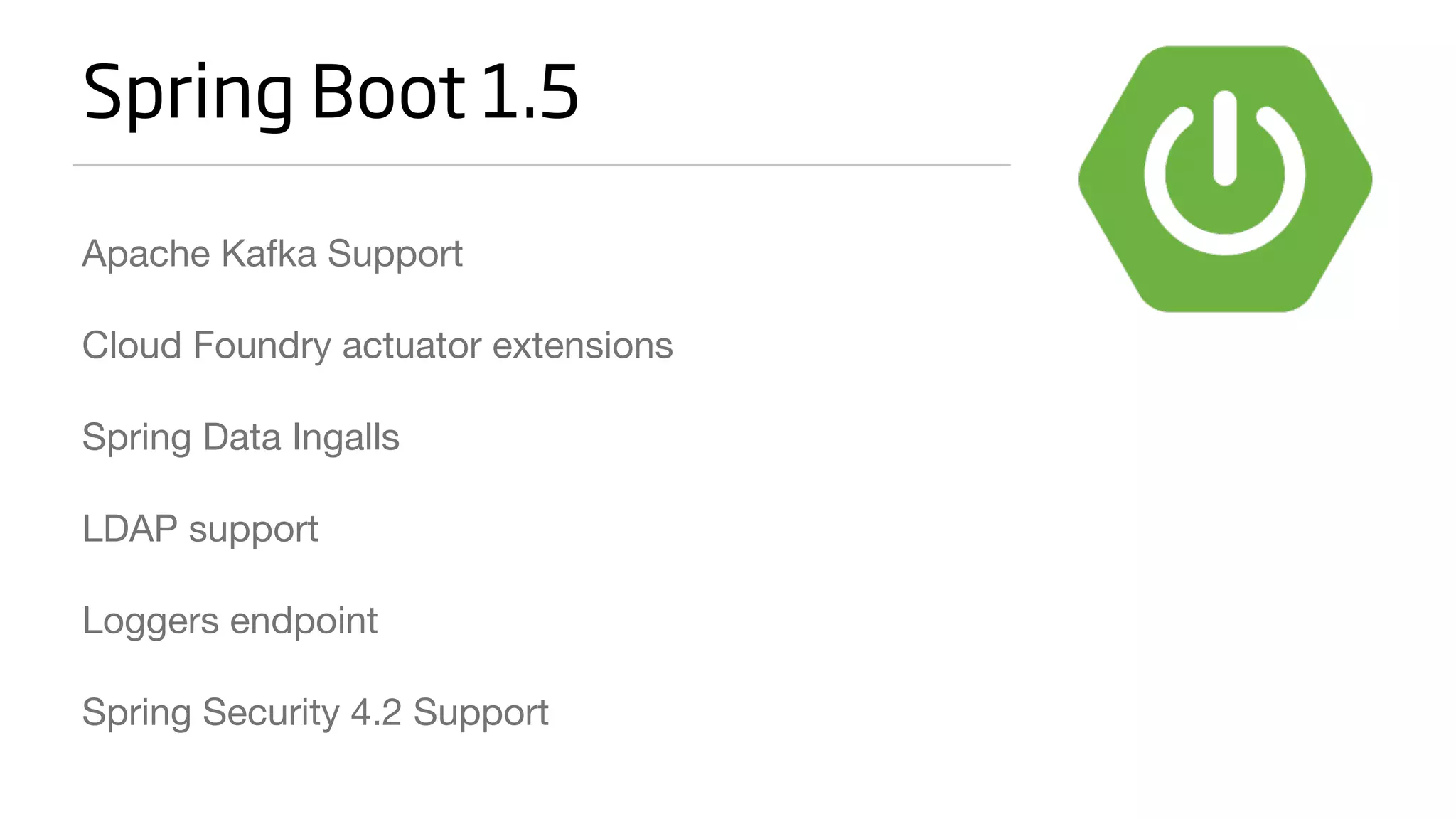 Spring Boot 1.5
Apache Kafka Support

Cloud Foundry actuator extensions

Spring Data Ingalls

LDAP support

Loggers endpoint

Spring Security 4.2 Support
 
