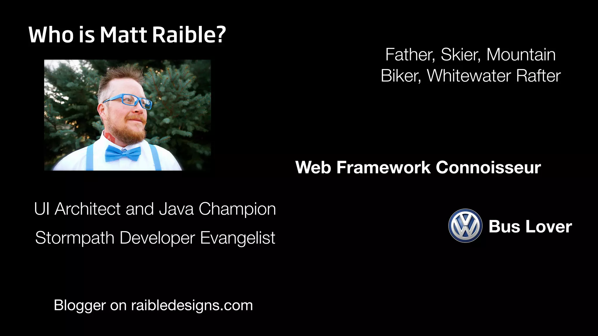 Blogger on raibledesigns.com
UI Architect and Java Champion
Father, Skier, Mountain
Biker, Whitewater Rafter
Web Framework Connoisseur
Who is Matt Raible?
Bus Lover
Stormpath Developer Evangelist
 