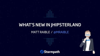 WHAT’S NEW IN JHIPSTERLAND
MATT RAIBLE / @MRAIBLE
 