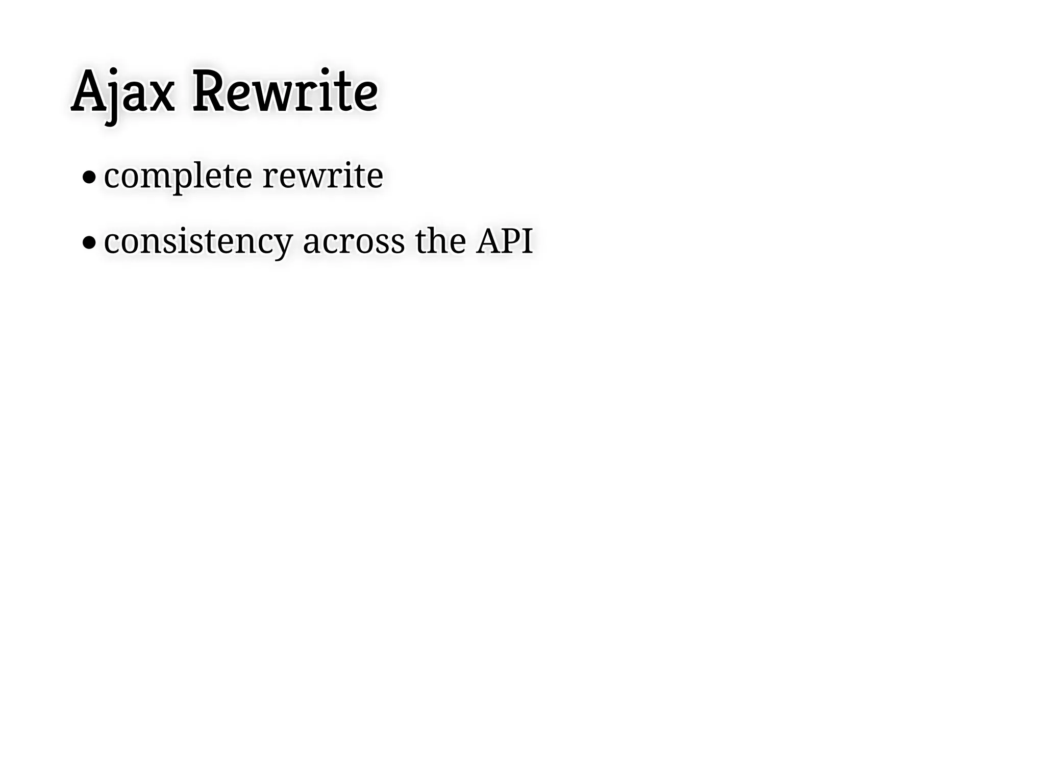 Ajax Rewrite
 complete rewrite
 complete rewrite
 consistency across the API
 consistency across the API
 