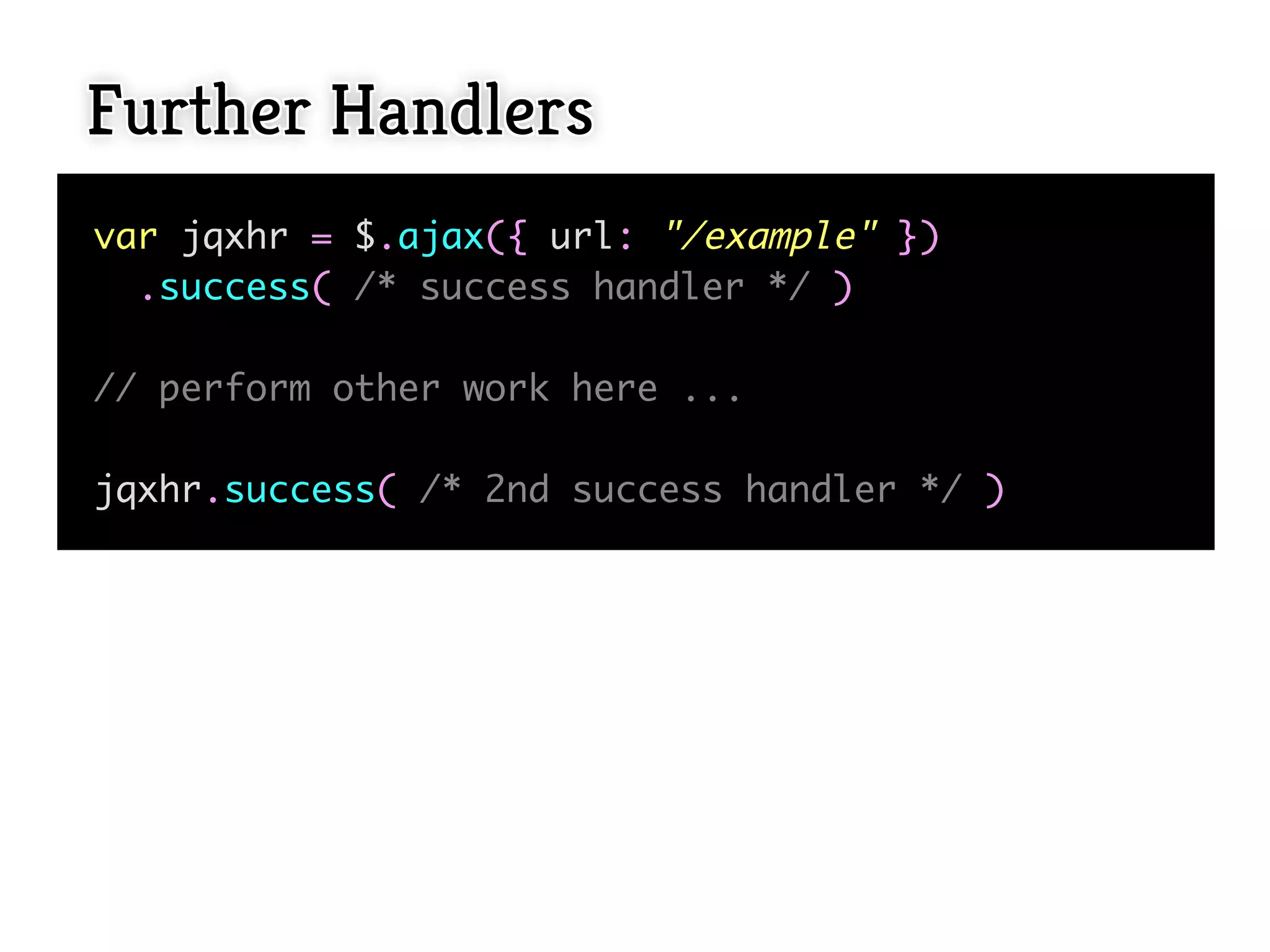 Further Handlers
var jqxhr = $.ajax({ url: "/example" })
  .success( /* success handler */ )

// perform other work here ...

jqxhr.success( /* 2nd success handler */ )
 