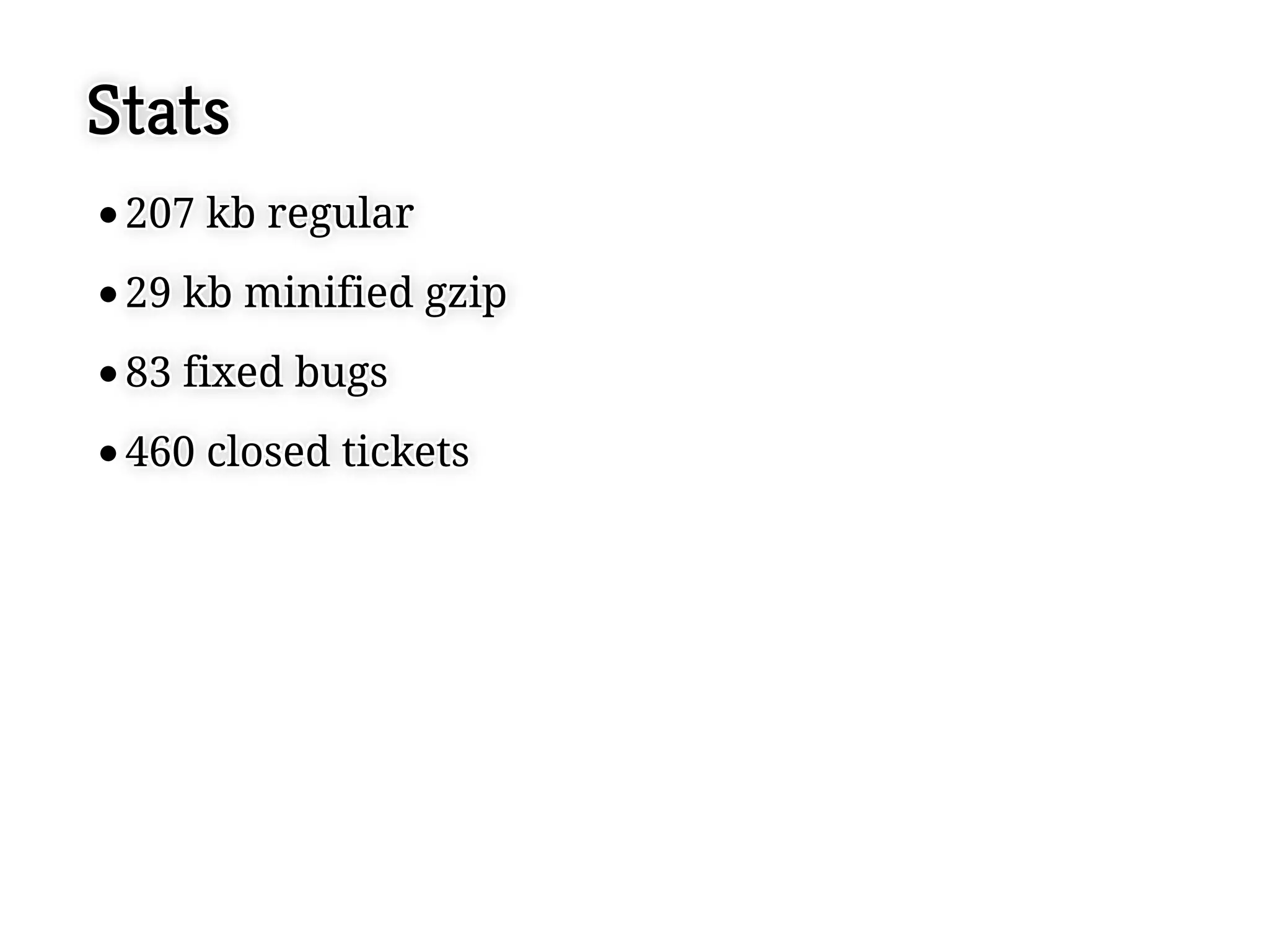 Stats
 207 kb regular
 207 kb regular
 29 kb minified gzip
 29 kb minified gzip
 83 fixed bugs
 83 fixed bugs
 460 closed tickets
 460 closed tickets
 
