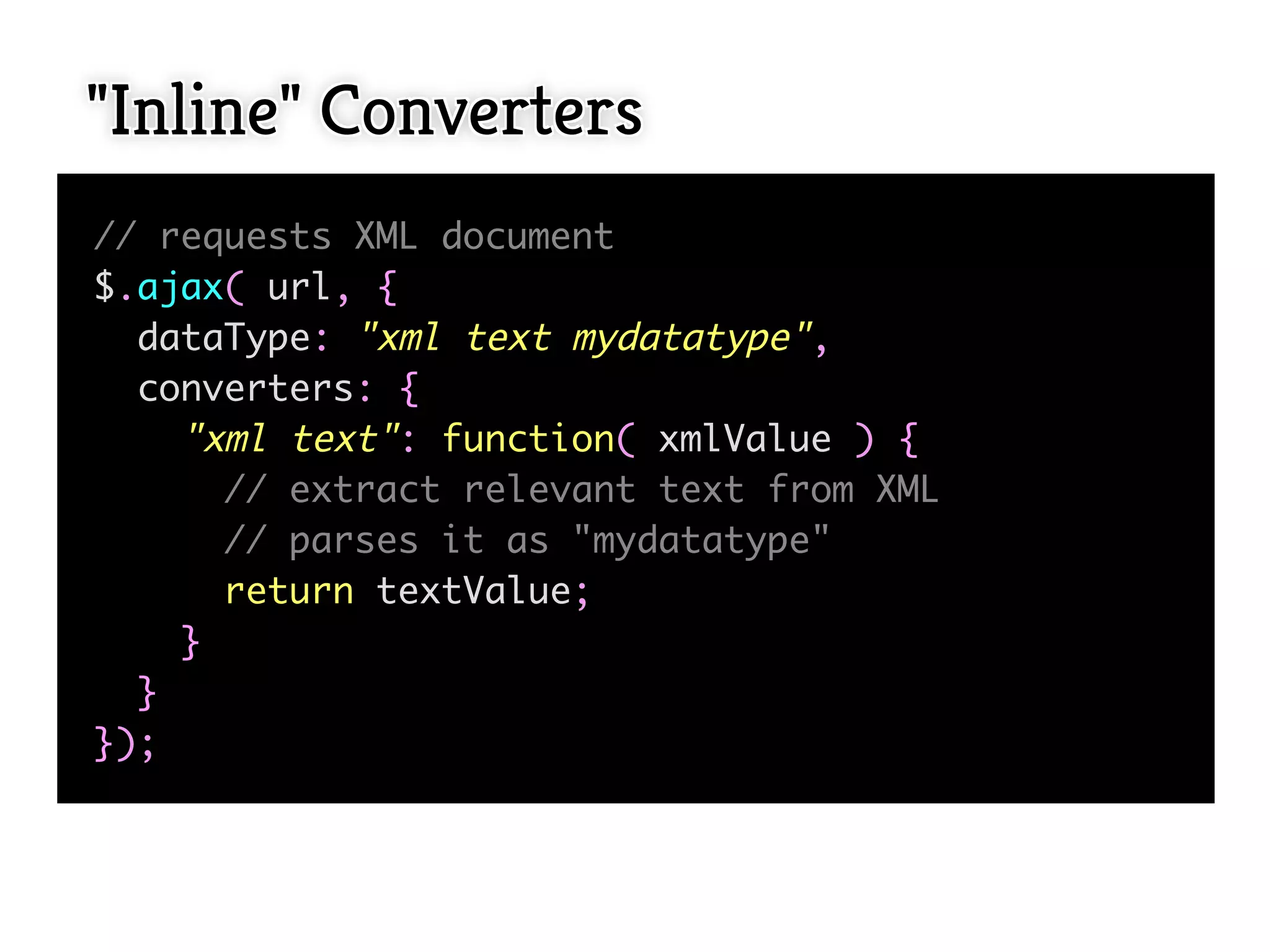 "Inline" Converters
// requests XML document
$.ajax( url, {
  dataType: "xml text mydatatype",
  converters: {
    "xml text": function( xmlValue ) {
      // extract relevant text from XML
      // parses it as "mydatatype"
      return textValue;
    }
  }
});
 