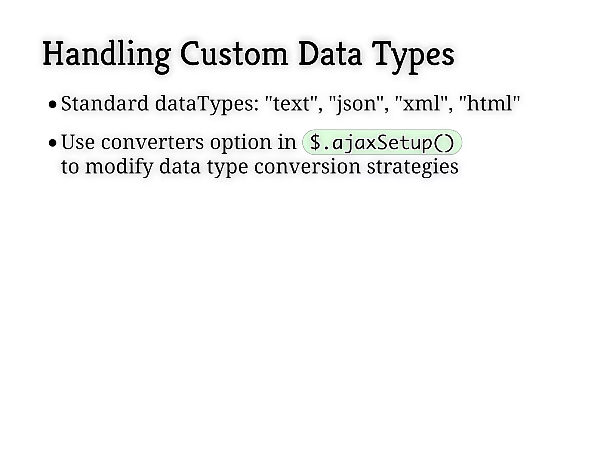 Handling Custom Data Types
 Standard dataTypes: "text", "json", "xml", "html"
 Standard dataTypes: "text", "json", "xml", "html"
 Use converters option in $.ajaxSetup()
 Use converters option in $.ajaxSetup()
 to modify data type conversion strategies
 to modify data type conversion strategies
 