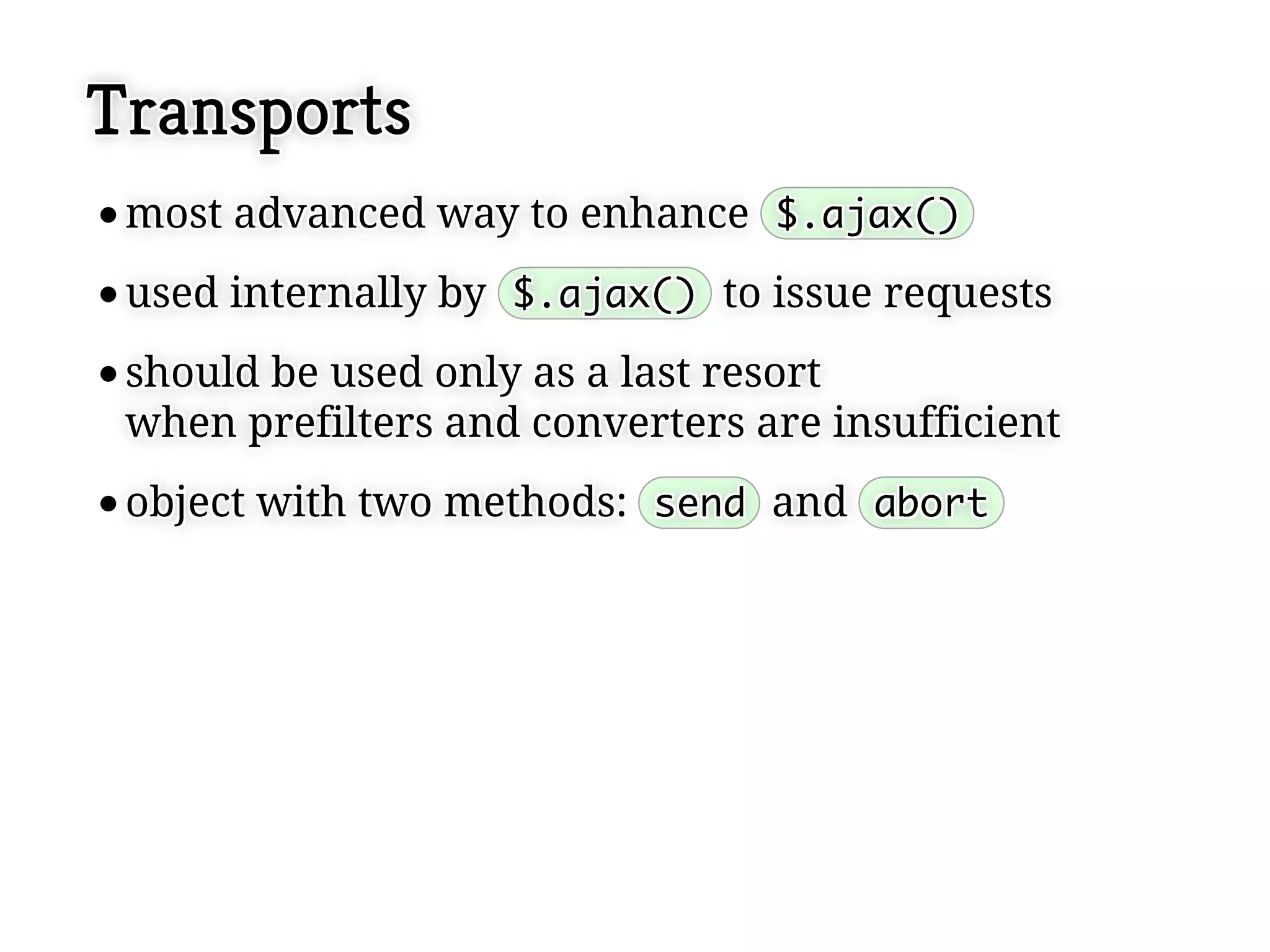 Transports
 most advanced way to enhance $.ajax()
 most advanced way to enhance $.ajax()
 used internally by $.ajax() to issue requests
 used internally by $.ajax() to issue requests
 should be used only as a last resort
 should be used only as a last resort
 when prefilters and converters are insufficient
 when prefilters and converters are insufficient
 object with two methods: send and abort
 object with two methods: send and abort
 