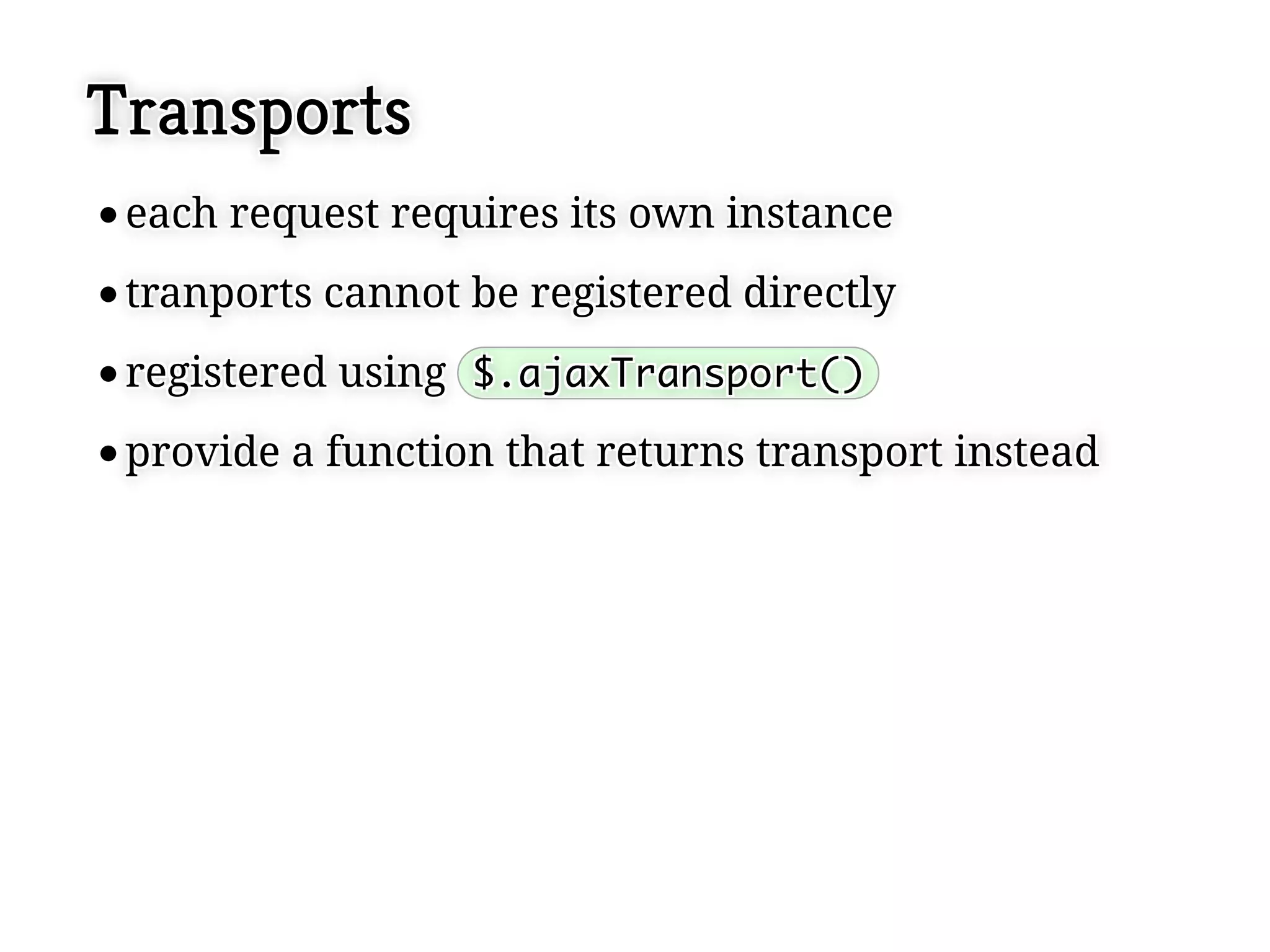 Transports
 each request requires its own instance
 each request requires its own instance
 tranports cannot be registered directly
 tranports cannot be registered directly
 registered using $.ajaxTransport()
 registered using $.ajaxTransport()
 provide a function that returns transport instead
 provide a function that returns transport instead
 
