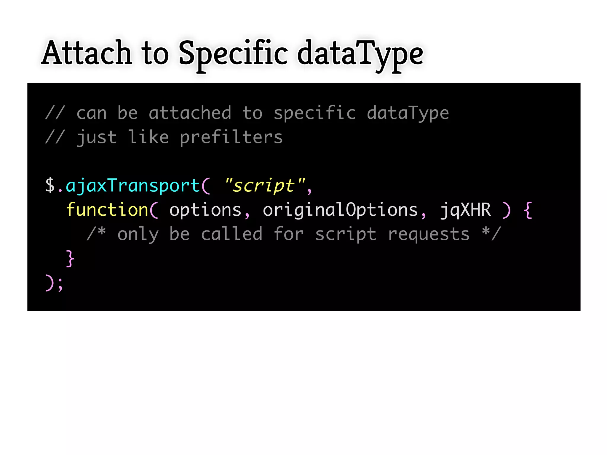 Attach to Specific dataType
// can be attached to specific dataType
// just like prefilters

$.ajaxTransport( "script",
  function( options, originalOptions, jqXHR ) {
    /* only be called for script requests */
  }
);
 
