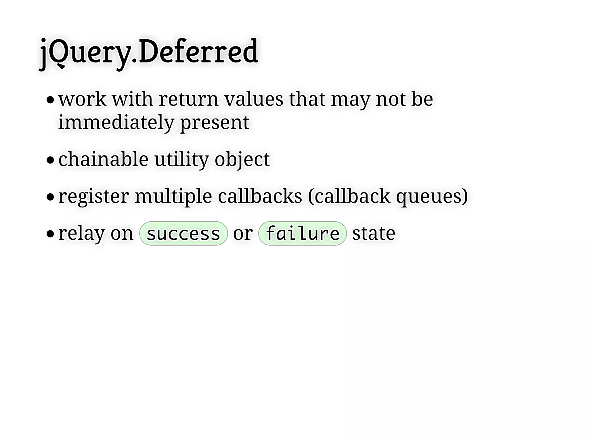 jQuery.Deferred
 work with return values that may not be
 work with return values that may not be
 immediately present
 immediately present
 chainable utility object
 chainable utility object
 register multiple callbacks (callback queues)
 register multiple callbacks (callback queues)
 relay on success or failure state
 relay on success or failure state
 