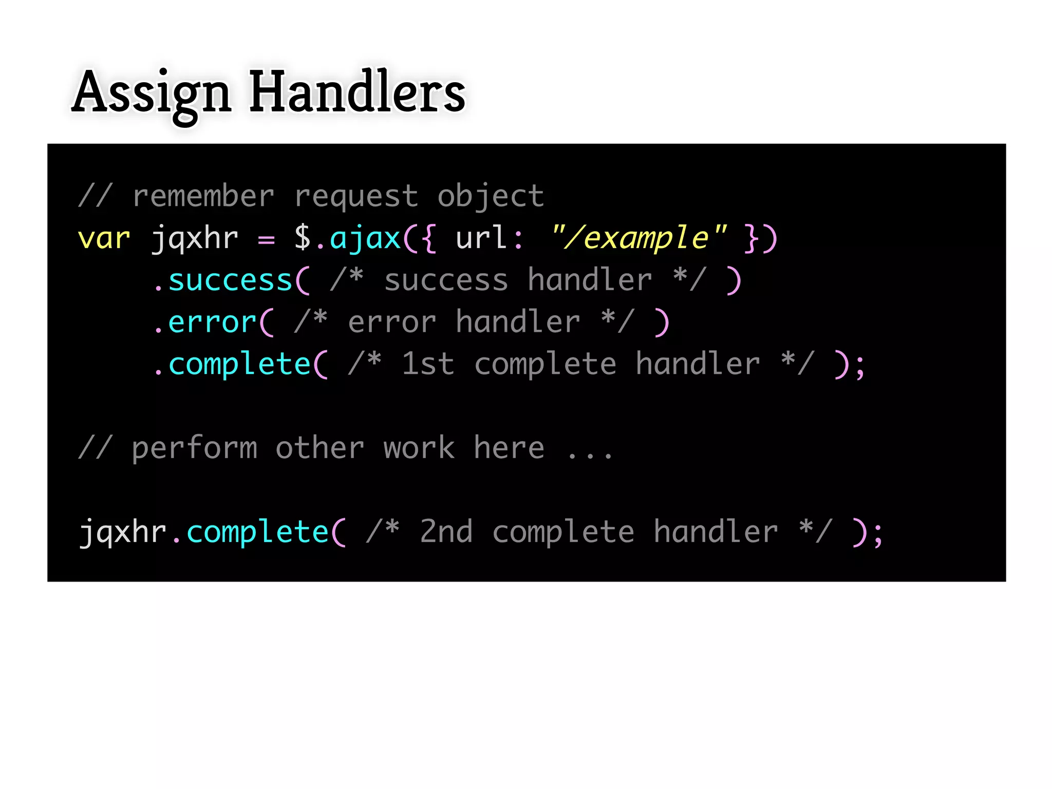 Assign Handlers
// remember request object
var jqxhr = $.ajax({ url: "/example" })
    .success( /* success handler */ )
    .error( /* error handler */ )
    .complete( /* 1st complete handler */ );

// perform other work here ...

jqxhr.complete( /* 2nd complete handler */ );
 