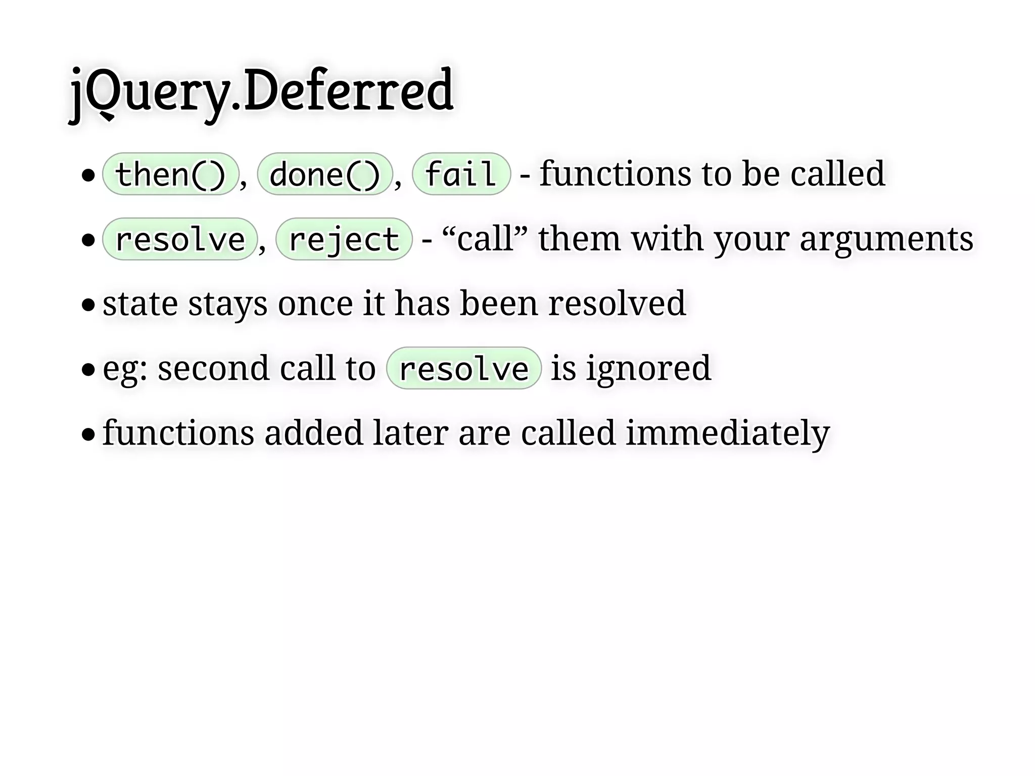jQuery.Deferred
 then() ,, done() ,, fail - functions to be called
 then() done() fail - functions to be called

 resolve ,, reject - “call” them with your arguments
 resolve reject - “call” them with your arguments

 state stays once it has been resolved
 state stays once it has been resolved
 eg: second call to resolve is ignored
 eg: second call to resolve is ignored
 functions added later are called immediately
 functions added later are called immediately
 