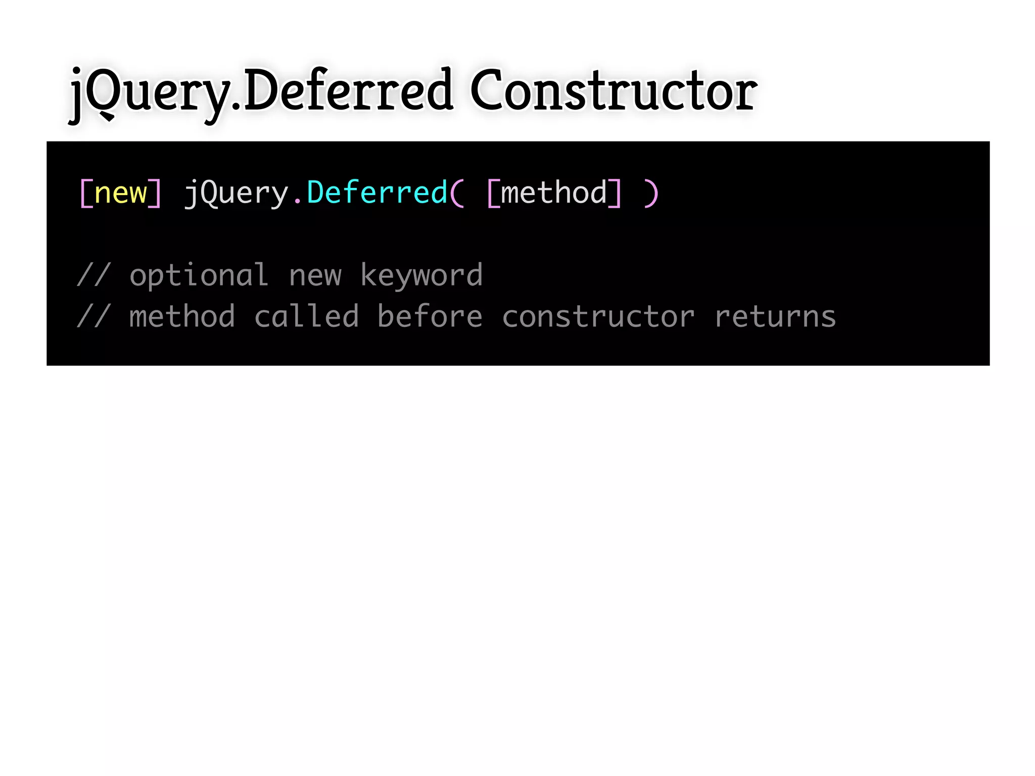 jQuery.Deferred Constructor
[new] jQuery.Deferred( [method] )

// optional new keyword
// method called before constructor returns
 