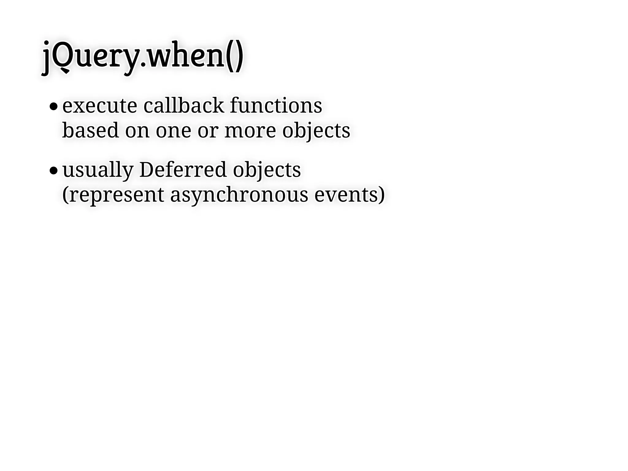 jQuery.when()
 execute callback functions
 execute callback functions
 based on one or more objects
 based on one or more objects
 usually Deferred objects
 usually Deferred objects
 (represent asynchronous events)
 (represent asynchronous events)
 