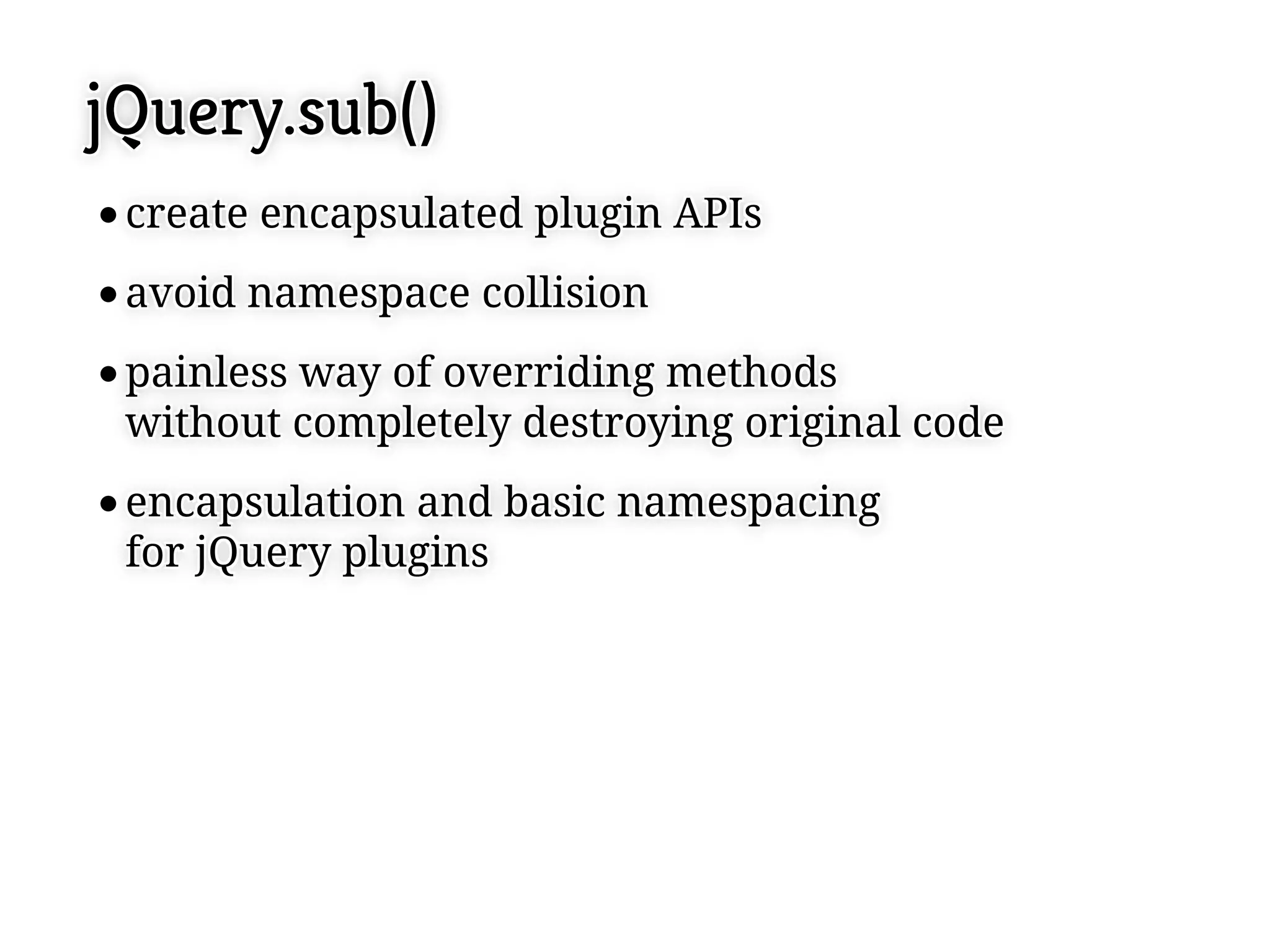jQuery.sub()
 create encapsulated plugin APIs
 create encapsulated plugin APIs
 avoid namespace collision
 avoid namespace collision
 painless way of overriding methods
 painless way of overriding methods
 without completely destroying original code
 without completely destroying original code
 encapsulation and basic namespacing
 encapsulation and basic namespacing
 for jQuery plugins
 for jQuery plugins
 