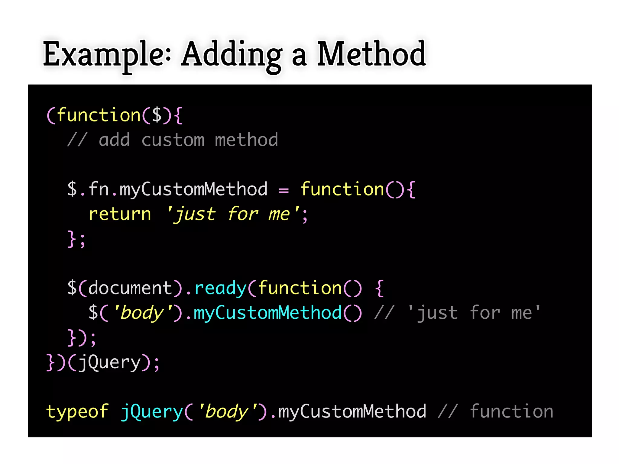 Example: Adding a Method
(function($){
  // add custom method

 $.fn.myCustomMethod = function(){
    return 'just for me';
 };

  $(document).ready(function() {
    $('body').myCustomMethod() // 'just for me'
  });
})(jQuery);

typeof jQuery('body').myCustomMethod // function
 