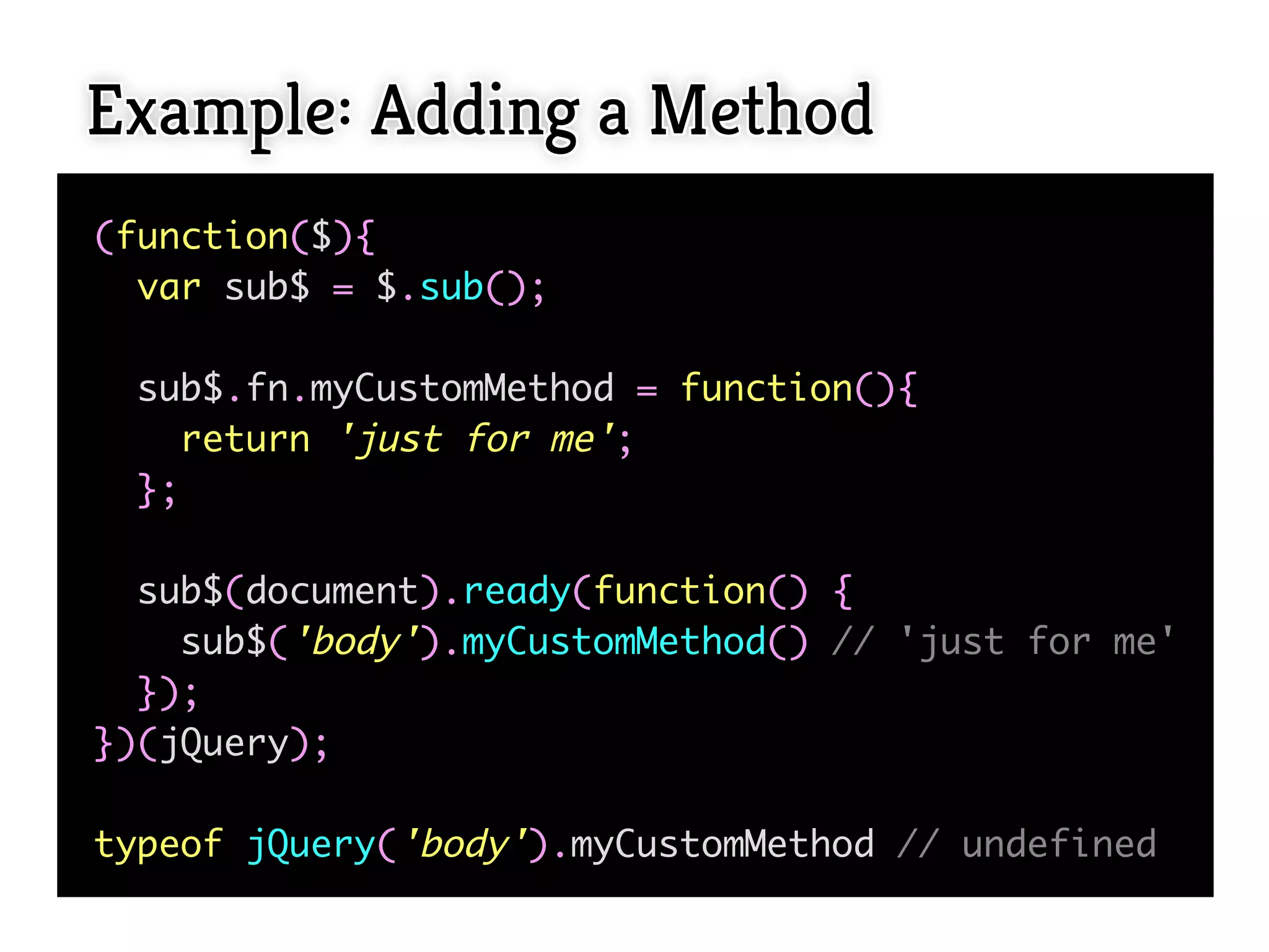Example: Adding a Method
(function($){
  var sub$ = $.sub();

 sub$.fn.myCustomMethod = function(){
    return 'just for me';
 };

  sub$(document).ready(function() {
    sub$('body').myCustomMethod() // 'just for me'
  });
})(jQuery);

typeof jQuery('body').myCustomMethod // undefined
 