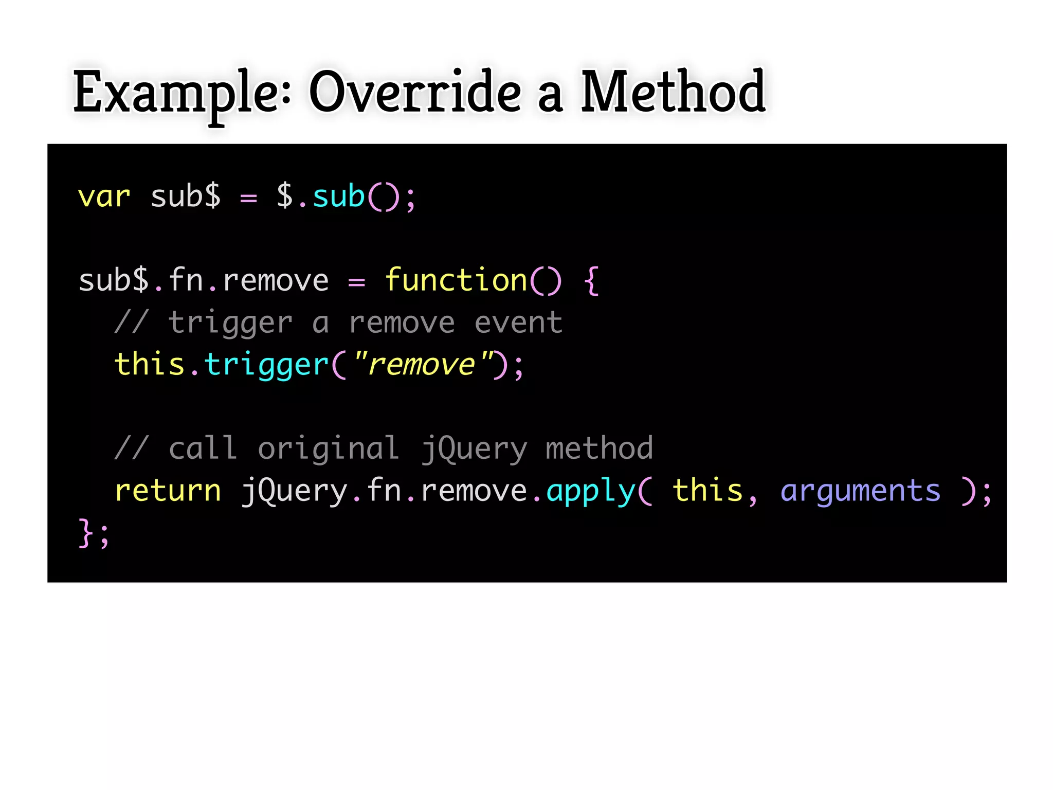 Example: Override a Method
var sub$ = $.sub();

sub$.fn.remove = function() {
  // trigger a remove event
  this.trigger("remove");

  // call original jQuery method
  return jQuery.fn.remove.apply( this, arguments );
};
 