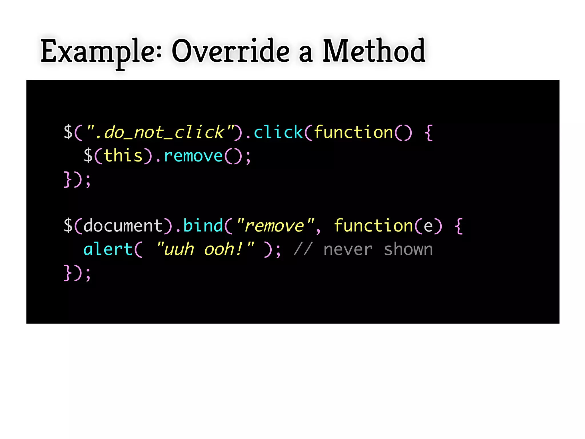 Example: Override a Method

 $(".do_not_click").click(function() {
   $(this).remove();
 });

 $(document).bind("remove", function(e) {
   alert( "uuh ooh!" ); // never shown
 });
  
 