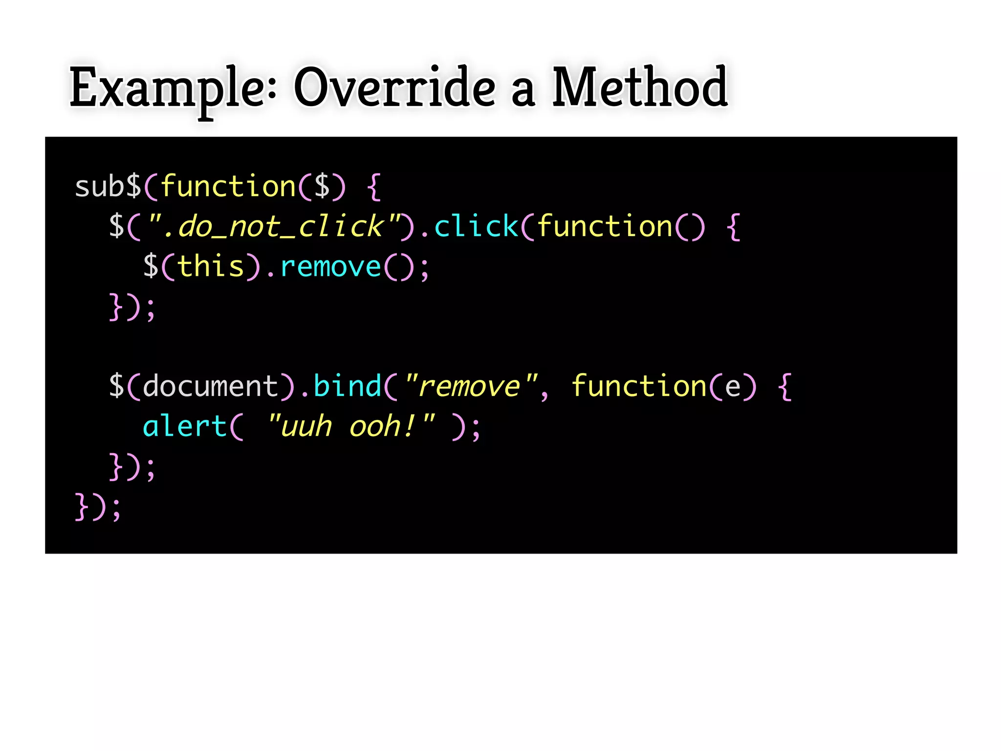 Example: Override a Method
sub$(function($) {
  $(".do_not_click").click(function() {
    $(this).remove();
  });

  $(document).bind("remove", function(e) {
    alert( "uuh ooh!" );
  });
});
 