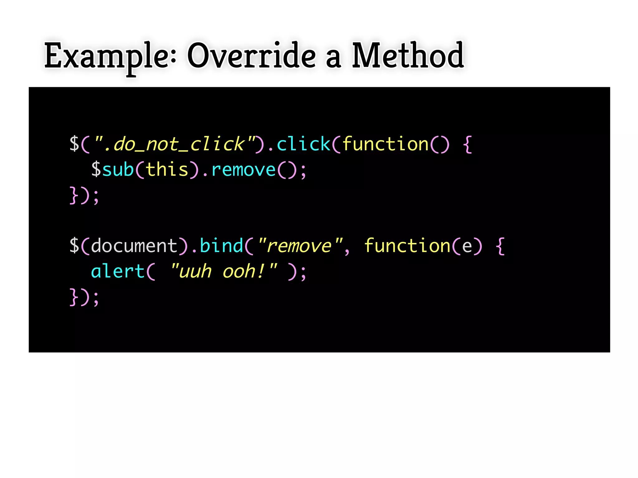 Example: Override a Method

 $(".do_not_click").click(function() {
   $sub(this).remove();
 });

 $(document).bind("remove", function(e) {
   alert( "uuh ooh!" );
 });
  
 