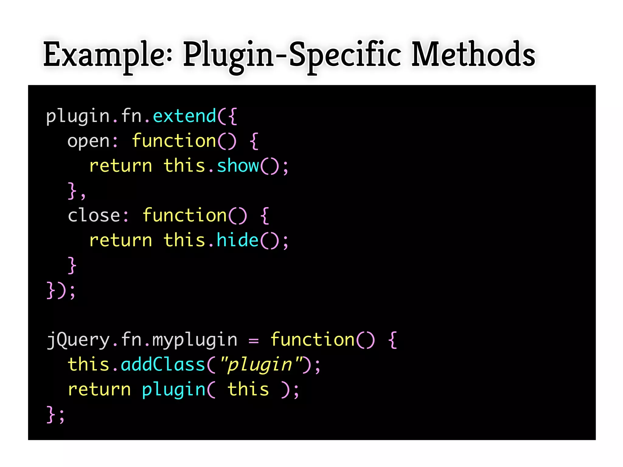 Example: Plugin-Specific Methods
plugin.fn.extend({
  open: function() {
     return this.show();
  },
  close: function() {
     return this.hide();
  }
});

jQuery.fn.myplugin = function() {
  this.addClass("plugin");
  return plugin( this );
};
 