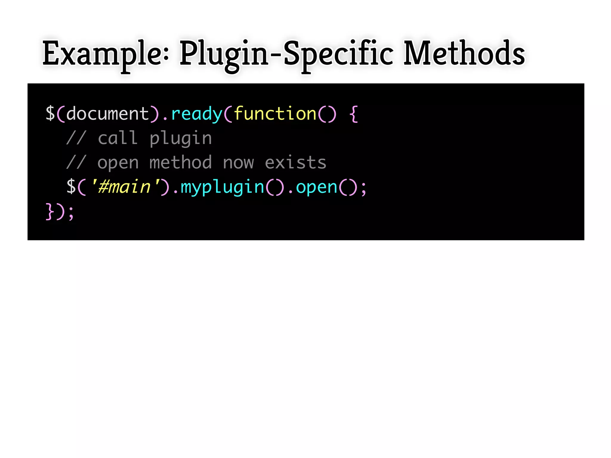 Example: Plugin-Specific Methods
$(document).ready(function() {
  // call plugin
  // open method now exists
  $('#main').myplugin().open();
});
 