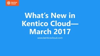 What’s New in
Kentico Cloud—
March 2017
www.kenticocloud.com
 