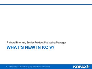 WHAT’S NEW IN KC 9?
Richard Brierton, Senior Product Marketing Manager
3 Get the Most our of Your Kofax Capture (and Transformation) Investment
 