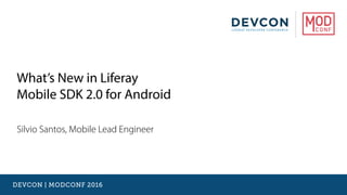 What’s New in Liferay
Mobile SDK 2.0 for Android
Silvio Santos, Mobile Lead Engineer
DEVCON | MODCONF 2016
 