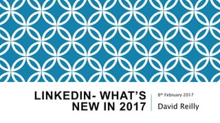 LINKEDIN- WHAT’S
NEW IN 2017
8th February 2017
David Reilly
 
