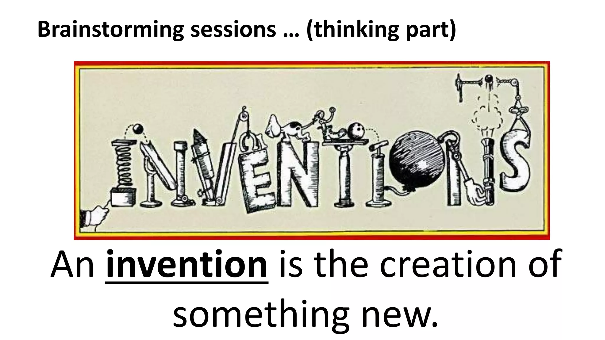An invention is the creation of
something new.
Brainstorming sessions … (thinking part)
 
