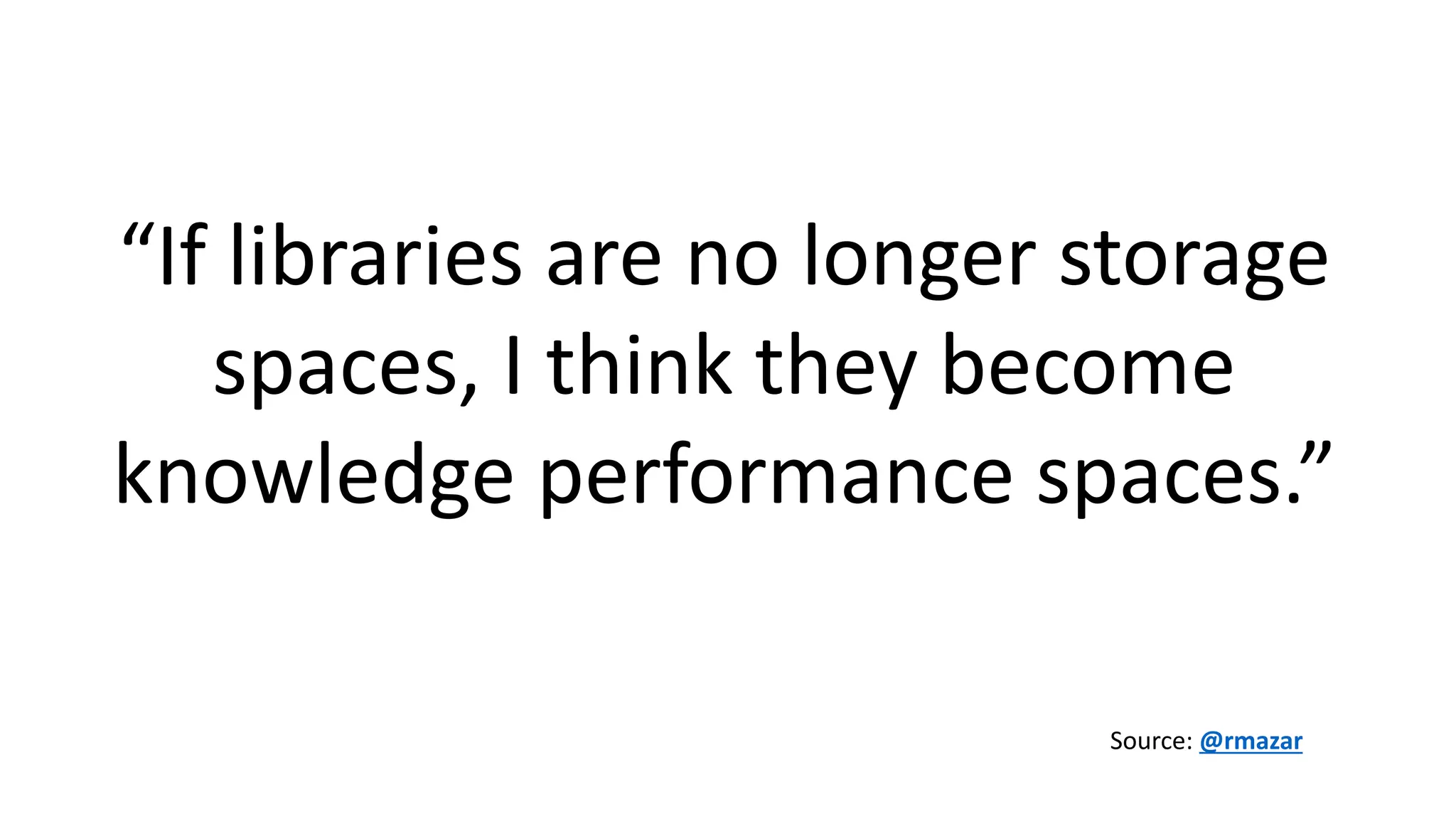 “If libraries are no longer storage
spaces, I think they become
knowledge performance spaces.”
Source: @rmazar
 
