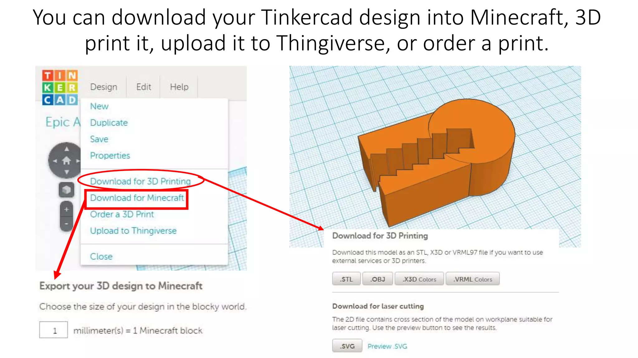 You can download your Tinkercad design into Minecraft, 3D
print it, upload it to Thingiverse, or order a print.
 