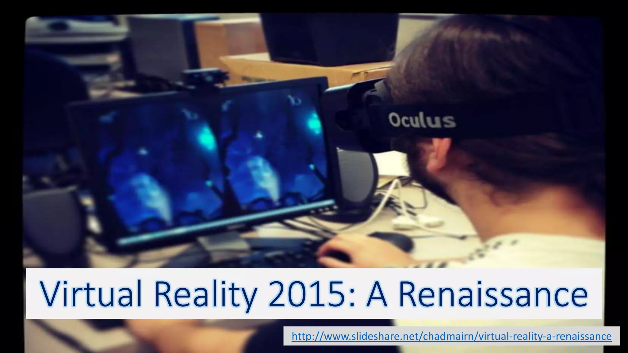 Virtual Reality 2015: A Renaissance
http://www.slideshare.net/chadmairn/virtual-reality-a-renaissance
 