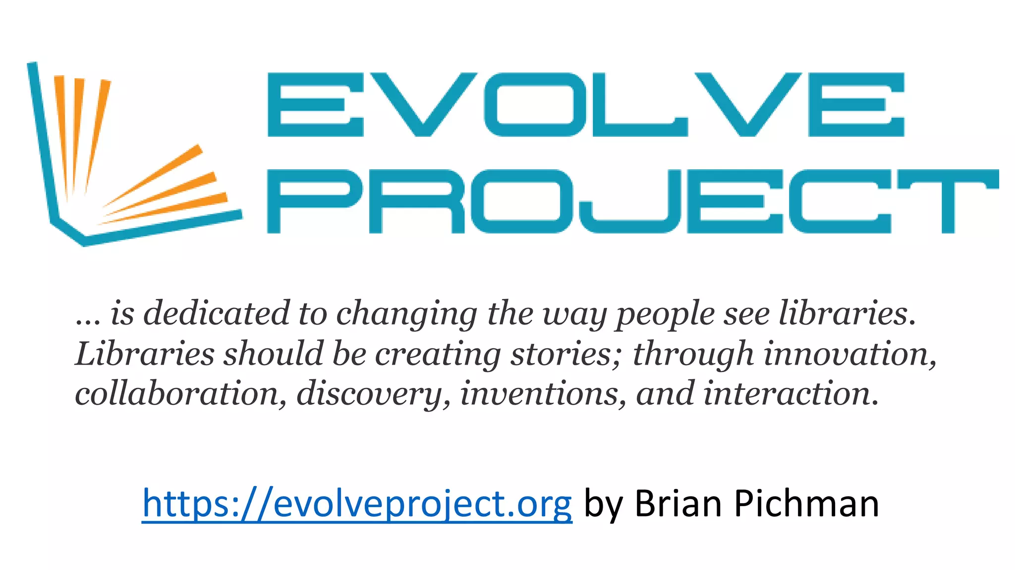 https://evolveproject.org by Brian Pichman
… is dedicated to changing the way people see libraries.
Libraries should be creating stories; through innovation,
collaboration, discovery, inventions, and interaction.
 