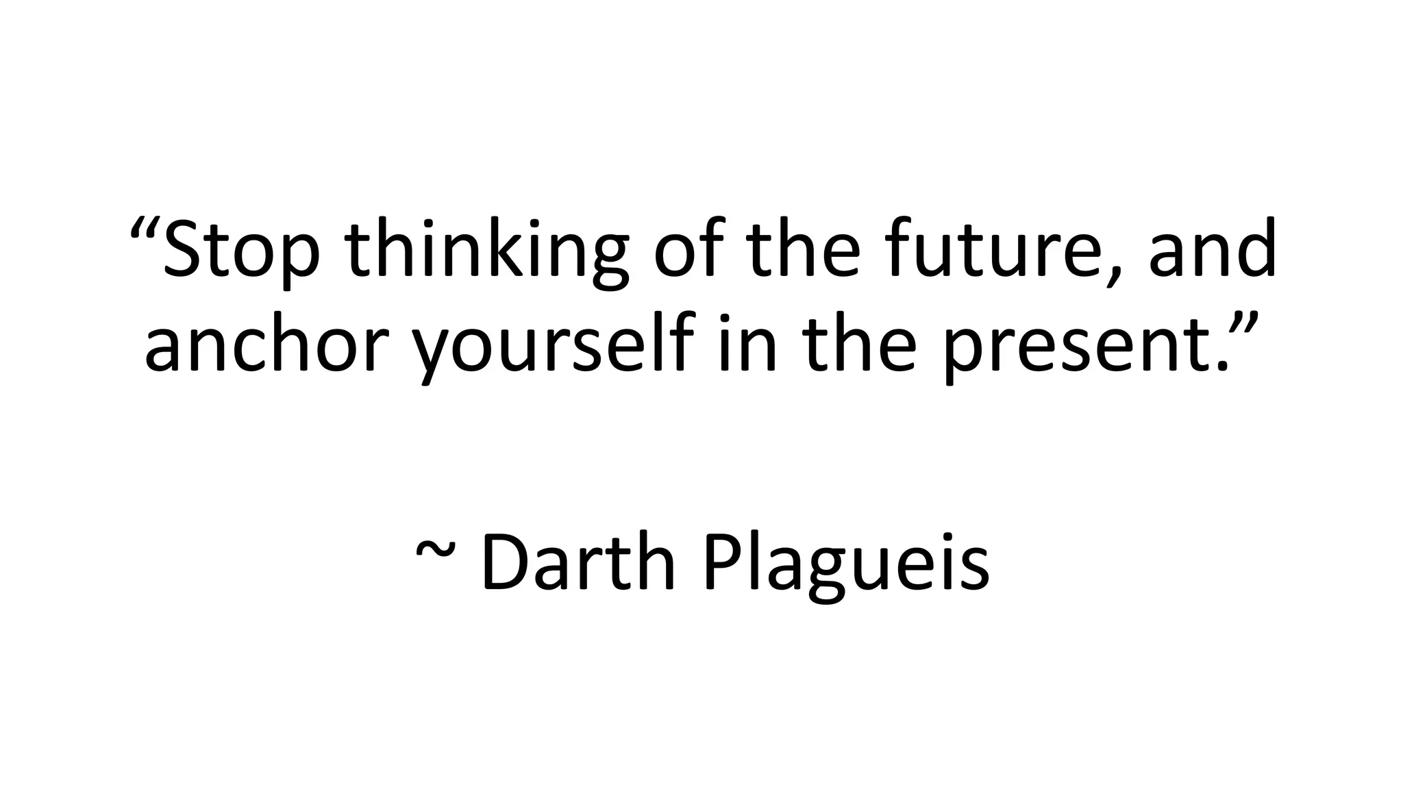 “Stop thinking of the future, and
anchor yourself in the present.”
~ Darth Plagueis
 