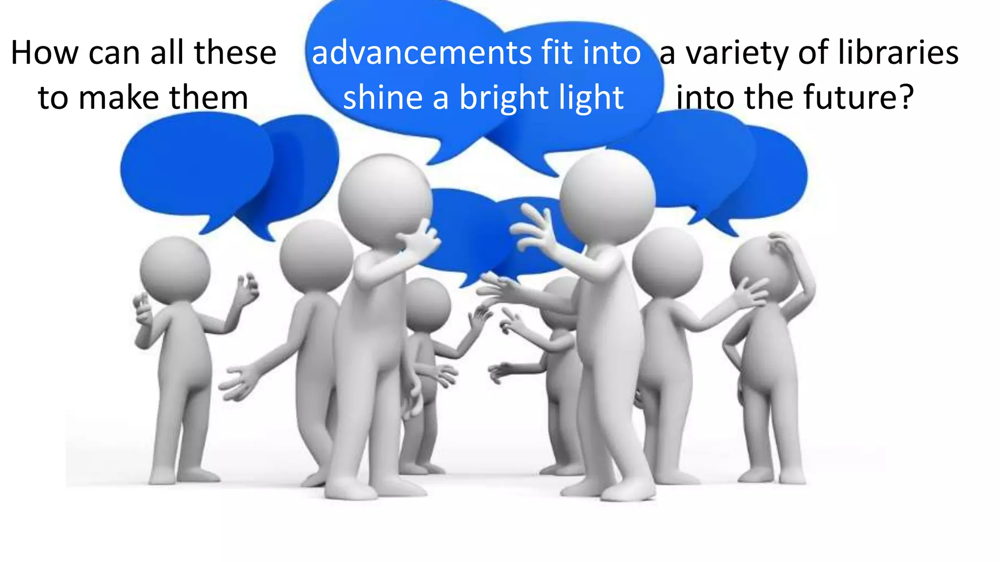 How can all these advancements fit into a variety of libraries
to make them shine a bright light into the future?
 