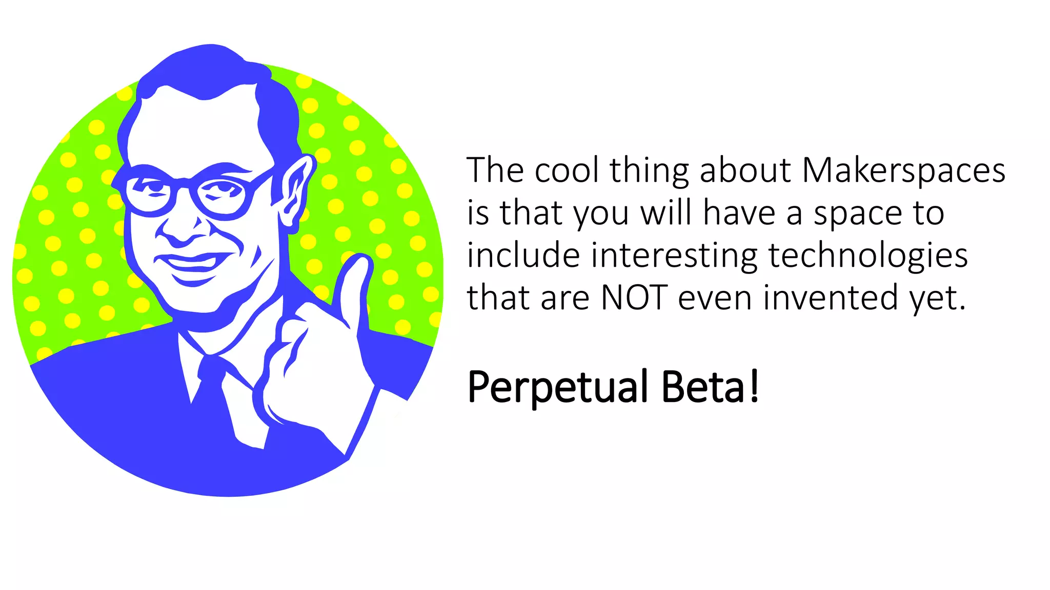The cool thing about Makerspaces
is that you will have a space to
include interesting technologies
that are NOT even invented yet.
Perpetual Beta!
 