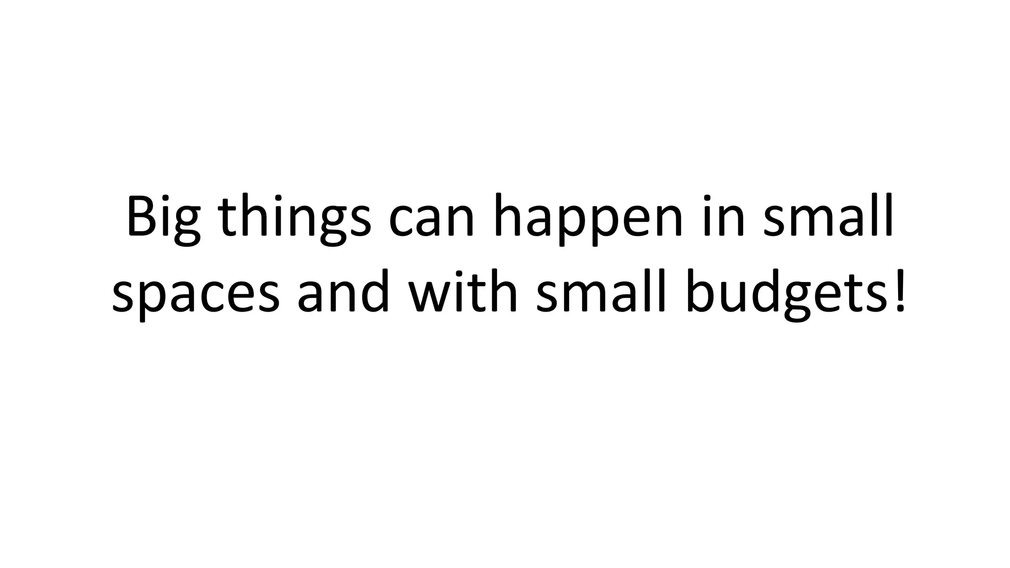 Big things can happen in small
spaces and with small budgets!
 