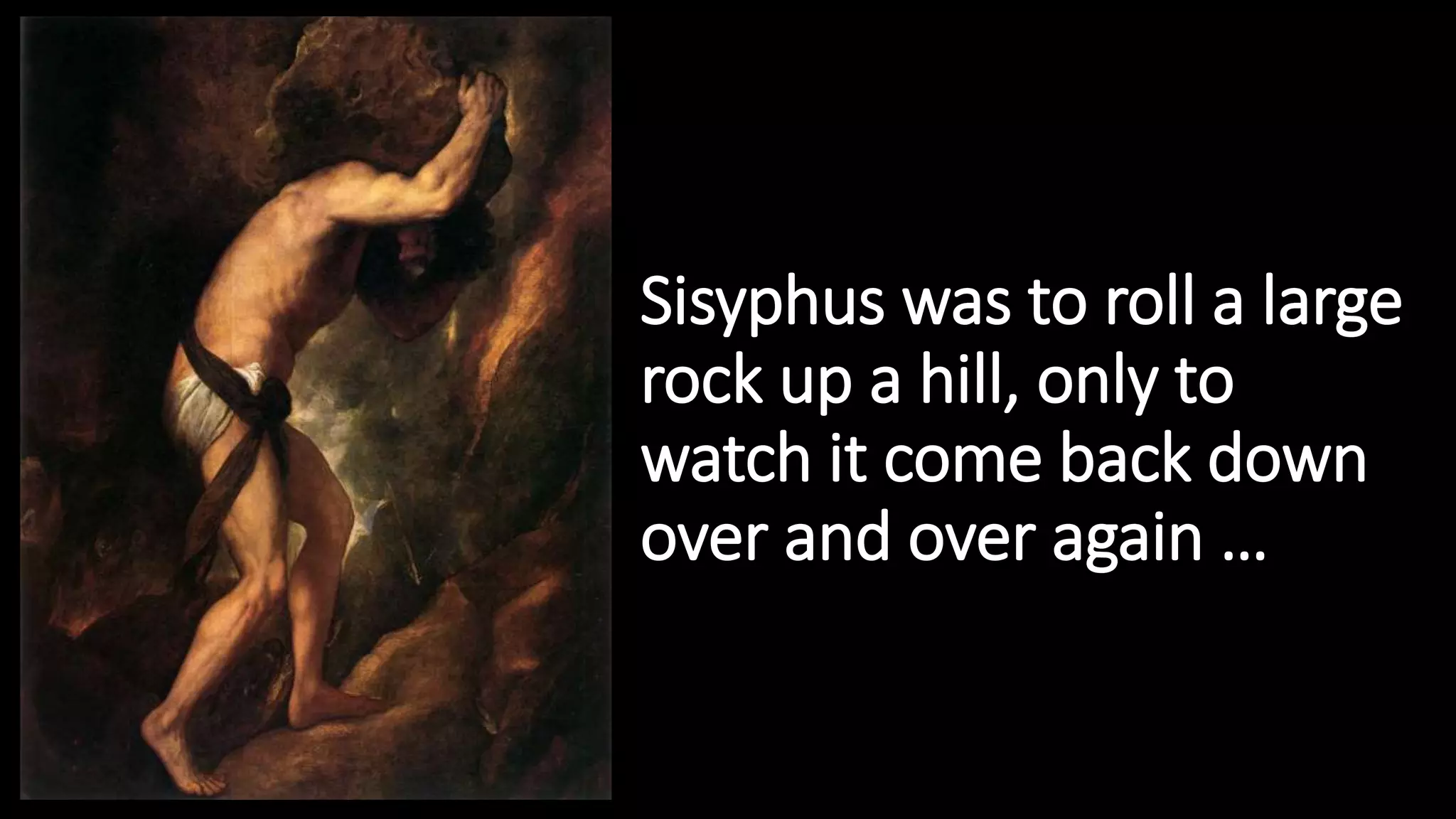 Sisyphus was to roll a large
rock up a hill, only to
watch it come back down
over and over again …
 