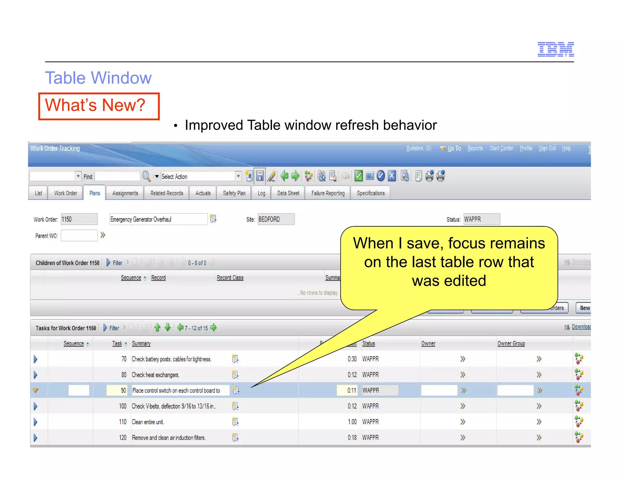 Table Window
What’s New?
               • Improved Table window refresh behavior




                                          When I save, focus remains
                                           on the last table row that
                                                  was edited




12   Draft 7                                                   © 2010 IBM Corporation
 