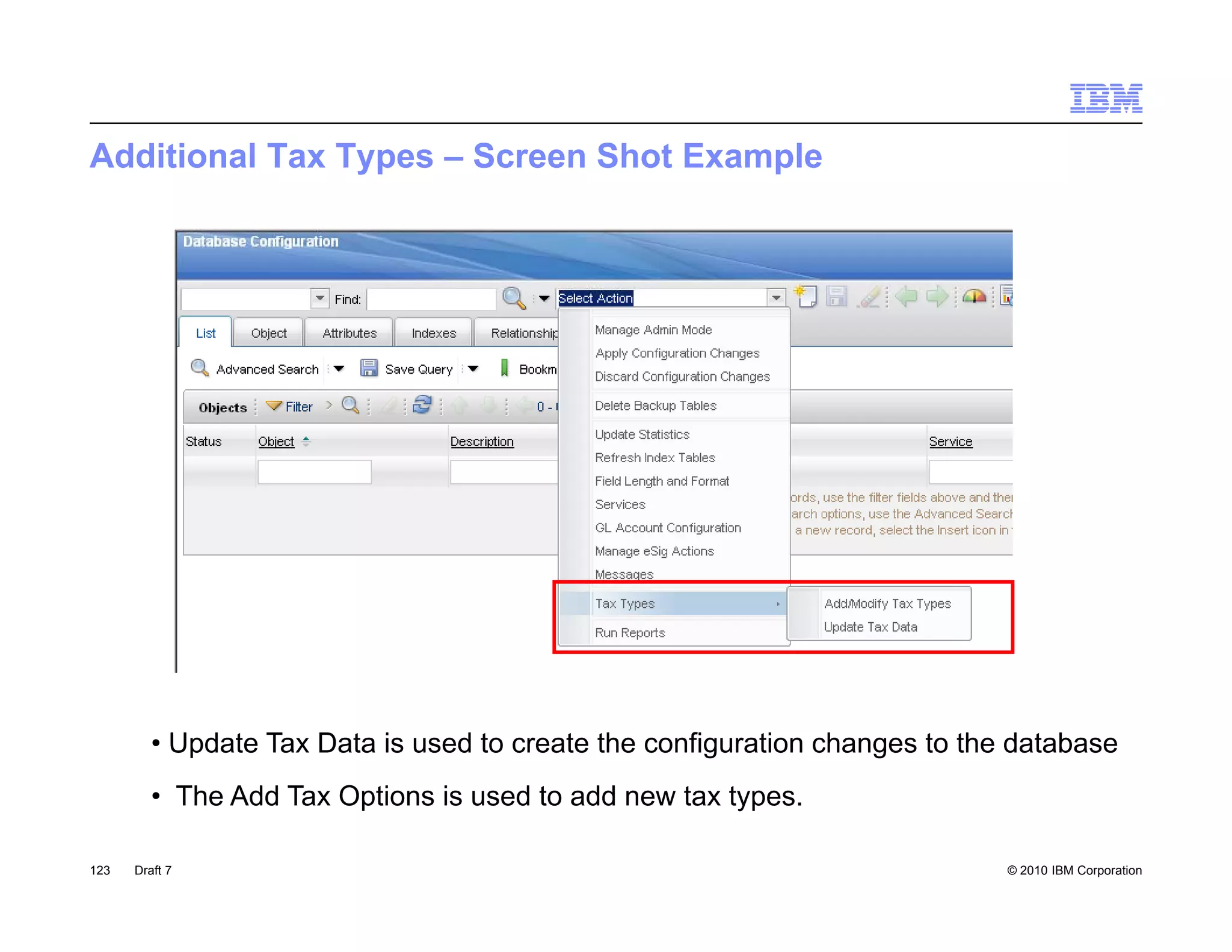 Additional Tax Types – Screen Shot Example




         • Update Tax Data is used to create the configuration changes to the database
         • The Add Tax Options is used to add new tax types.

123   Draft 7                                                                © 2010 IBM Corporation
 