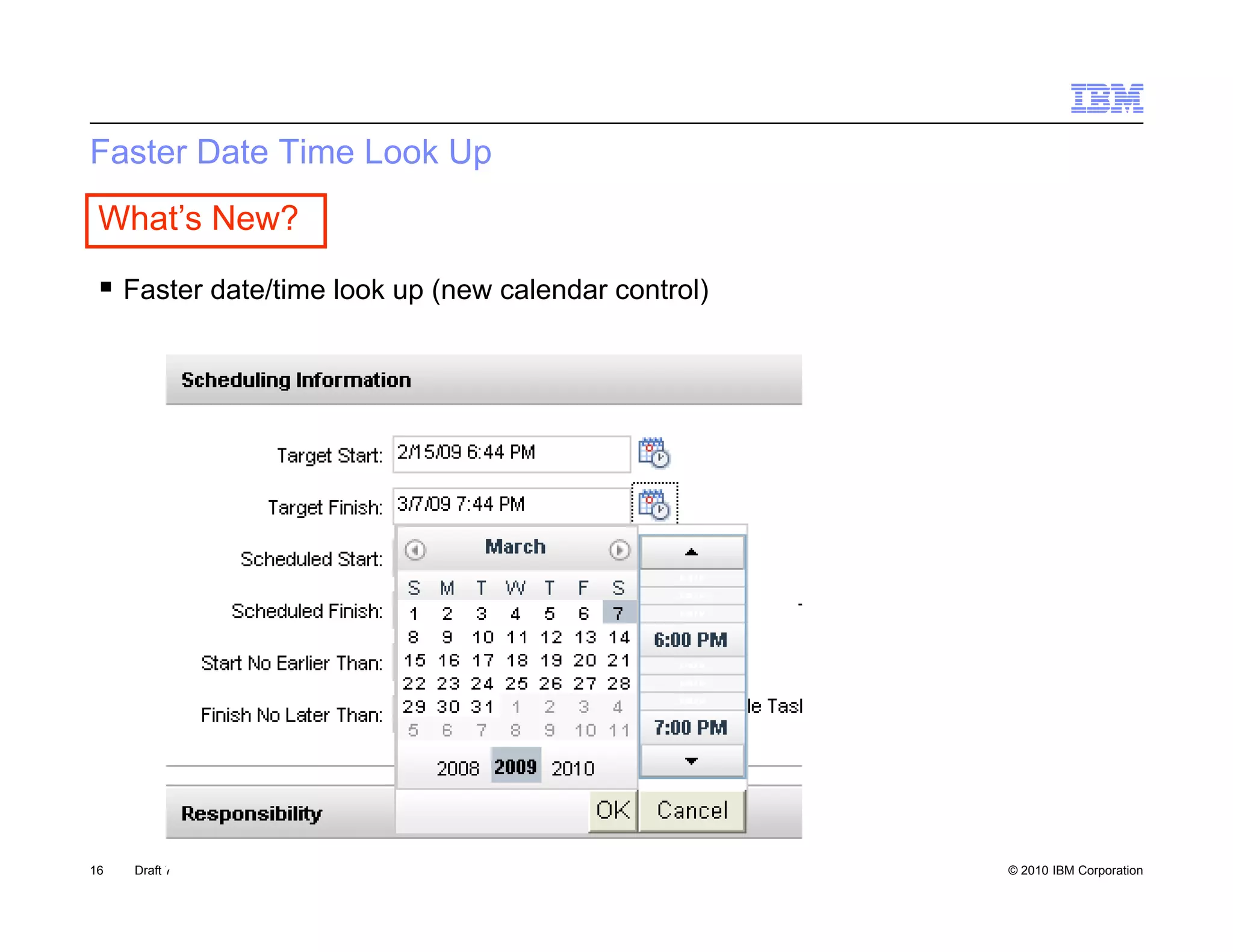 Faster Date Time Look Up
 What’s New?

  Faster date/time look up (new calendar control)




16   Draft 7                                         © 2010 IBM Corporation
 