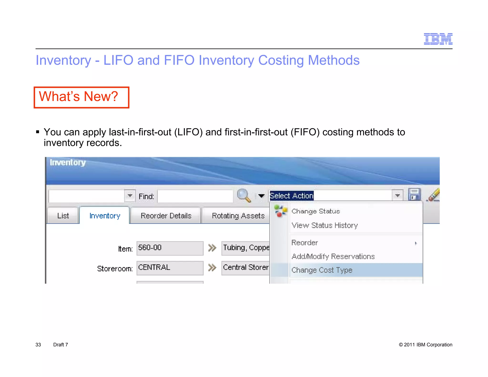 Inventory - LIFO and FIFO Inventory Costing Methods

 What’s New?

 You can apply last-in-first-out (LIFO) and first-in-first-out (FIFO) costing methods to
  inventory records.




33   Draft 7                                                                           © 2011 IBM Corporation
 