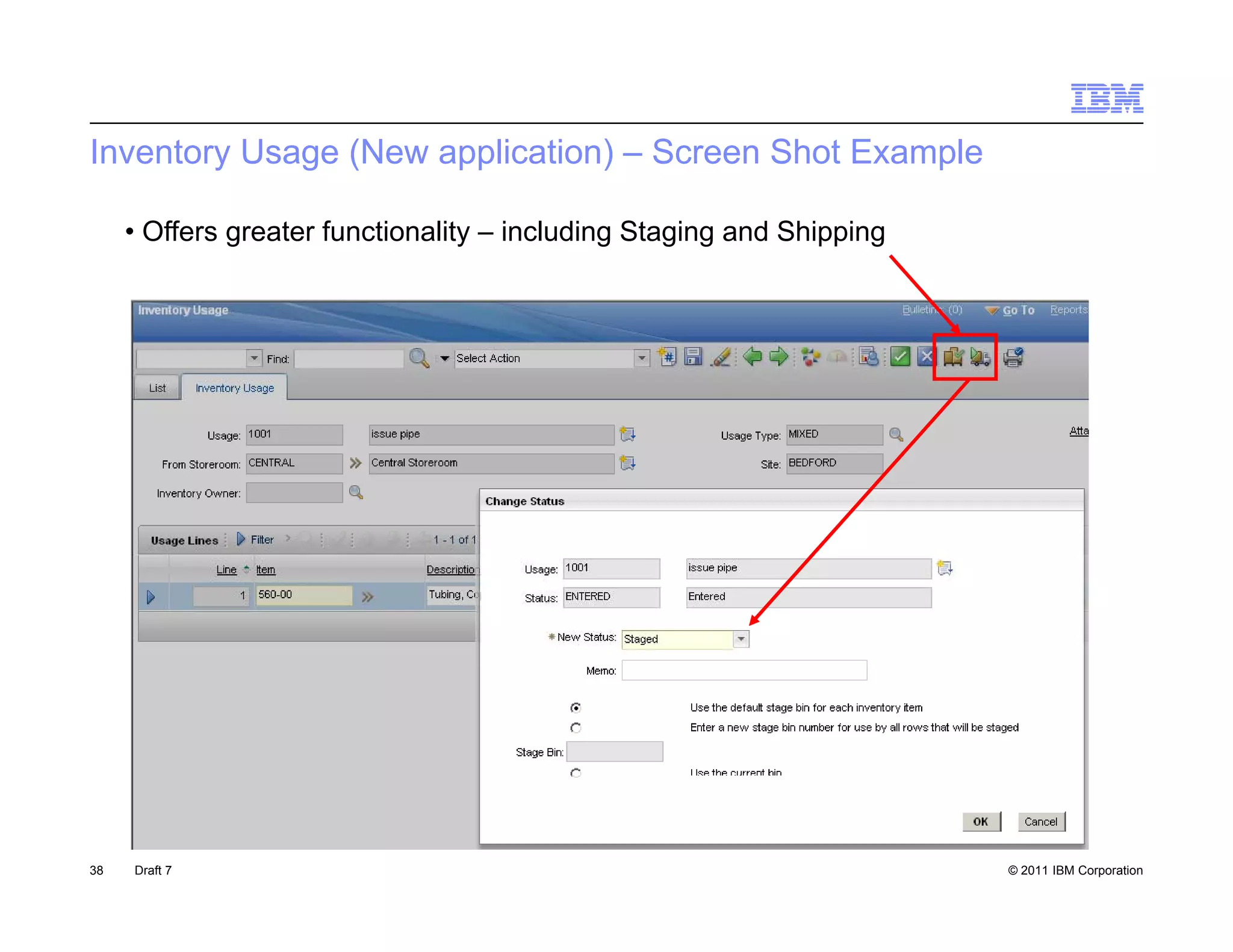 Inventory Usage (New application) – Screen Shot Example

     • Offers greater functionality – including Staging and Shipping




38   Draft 7                                                           © 2011 IBM Corporation
 