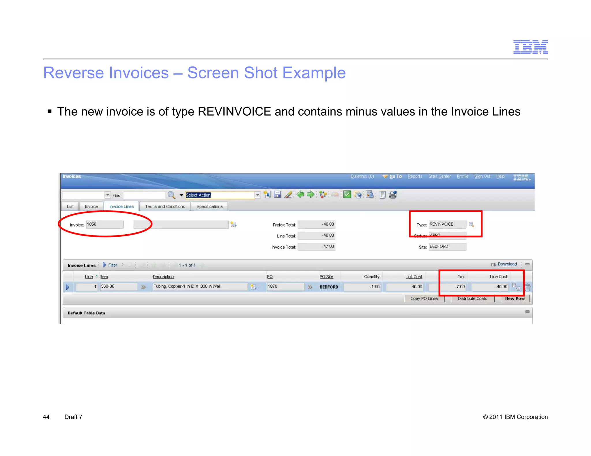 Reverse Invoices – Screen Shot Example

  The new invoice is of type REVINVOICE and contains minus values in the Invoice Lines




44   Draft 7                                                                    © 2011 IBM Corporation
 