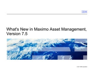 What's New in Maximo Asset Management,
Version 7.5




                                 © 2011 IBM Corporation
 