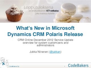 What’s New in Microsoft
Dynamics CRM Polaris Release
           CRM Online December 2012 Service Update
             overview for system customizers and
                        administrators

                   Jukka Niiranen (@jukkan)




CodeBakers Oy                                 1
 