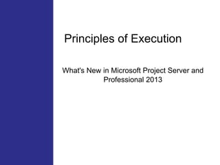 Principles of Execution
What's New in Microsoft Project Server and
Professional 2013
 