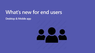 What’s new for end users
Desktop & Mobile app
 