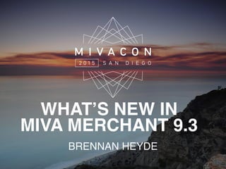 BRENNAN HEYDE
WHAT’S NEW IN
MIVA MERCHANT 9.3
 